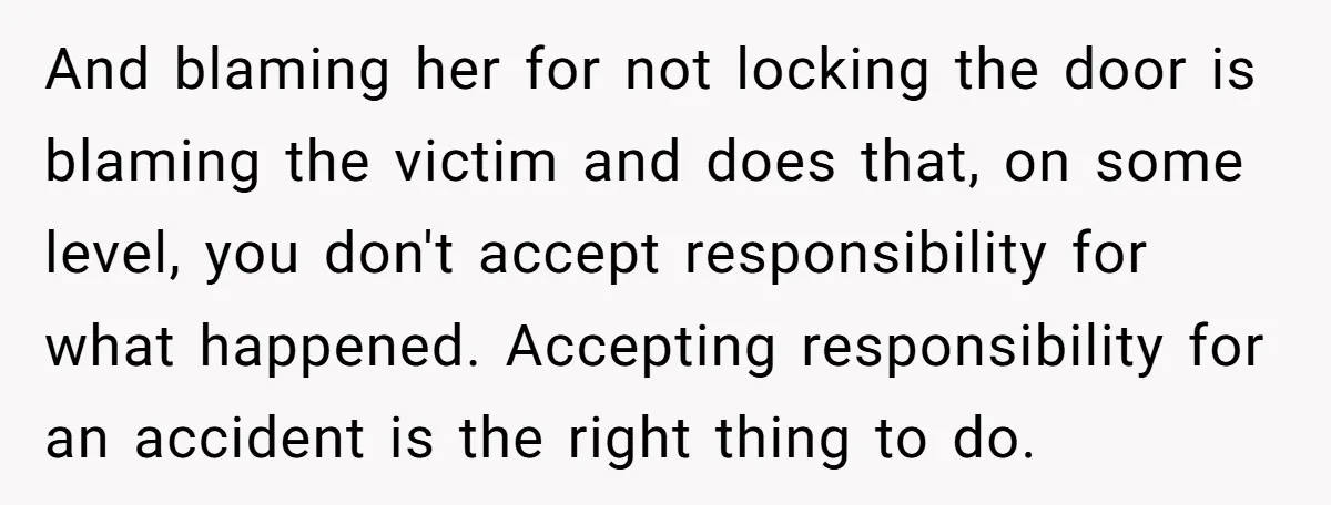 And blaming her for not locking the door is blaming the victim and does that, on some level, you don't accept responsibility for what happened. Accepting responsibility for an accident...