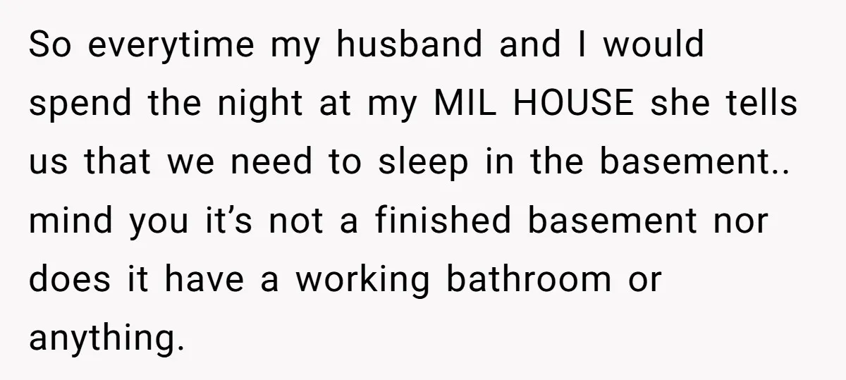 So everytime my husband and I would spend the night at my MIL HOUSE she tells us that we need to sleep in the basement.. mind you it’s not a...
