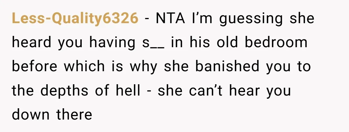Less-Quality6326 − NTA I’m guessing she heard you having s__ in his old bedroom before which is why she banished you to the depths of hell - she can’t hear...