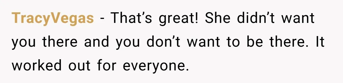 TracyVegas − That’s great! She didn’t want you there and you don’t want to be there. It worked out for everyone.