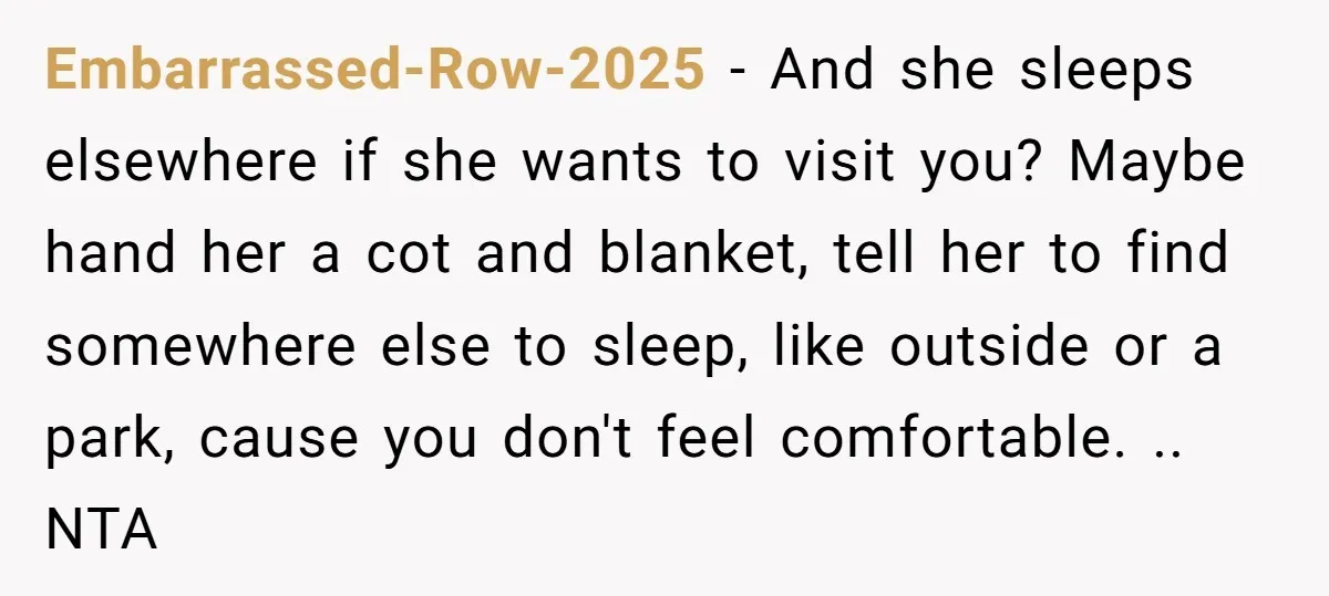 Embarrassed-Row-2025 − And she sleeps elsewhere if she wants to visit you? Maybe hand her a cot and blanket, tell her to find somewhere else to sleep, like outside or...