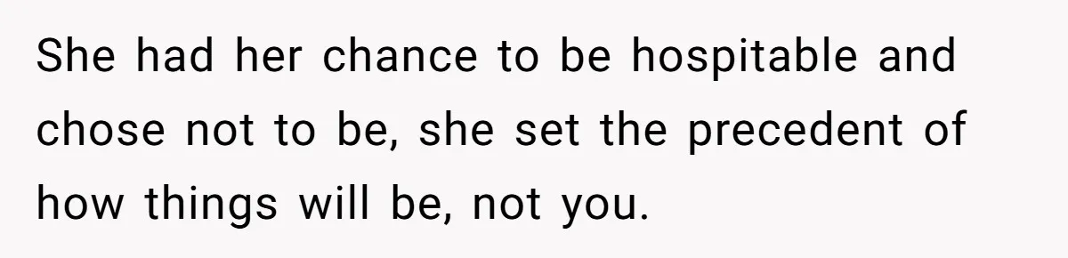 She had her chance to be hospitable and chose not to be, she set the precedent of how things will be, not you.