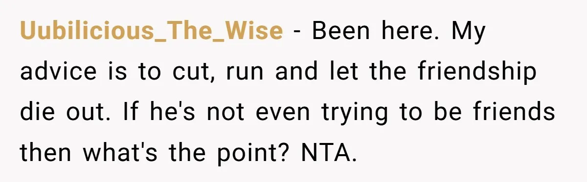 Uubilicious_The_Wise − Been here. My advice is to cut, run and let the friendship die out. If he's not even trying to be friends then what's the point? NTA.