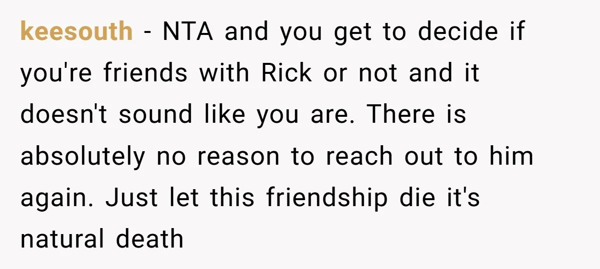 keesouth − NTA and you get to decide if you're friends with Rick or not and it doesn't sound like you are. There is absolutely no reason to reach out...
