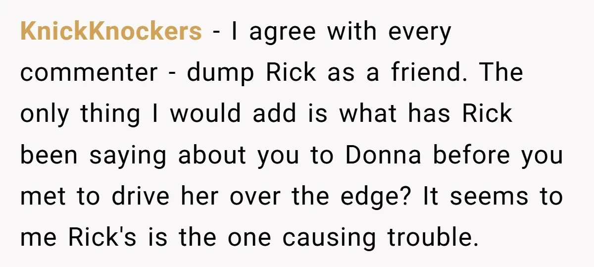KnickKnockers − I agree with every commenter - dump Rick as a friend. The only thing I would add is what has Rick been saying about you to Donna before...