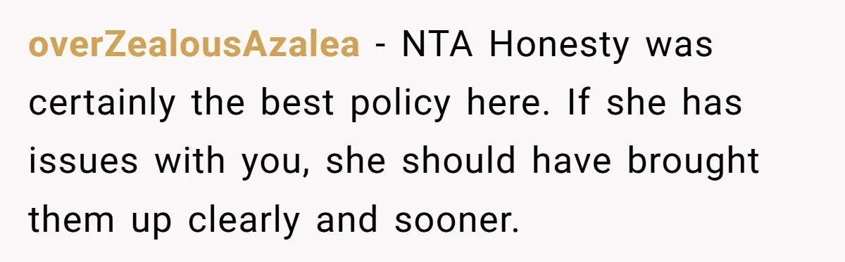 overZealousAzalea − NTA Honesty was certainly the best policy here. If she has issues with you, she should have brought them up clearly and sooner.