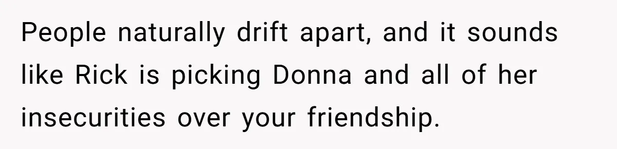 People naturally drift apart, and it sounds like Rick is picking Donna and all of her insecurities over your friendship.