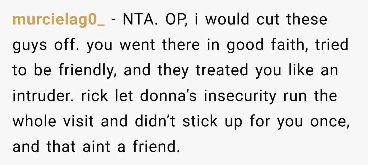 murcielag0_ − NTA. OP, i would cut these guys off. you went there in good faith, tried to be friendly, and they treated you like an intruder. rick let donna’s...