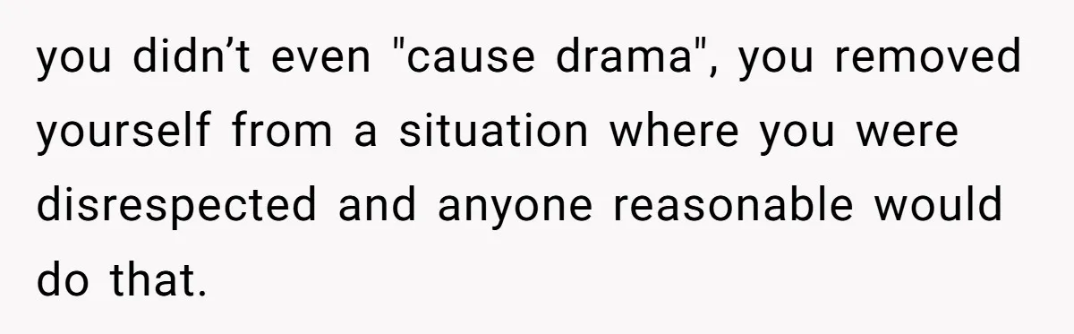 you didn’t even "cause drama", you removed yourself from a situation where you were disrespected and anyone reasonable would do that.