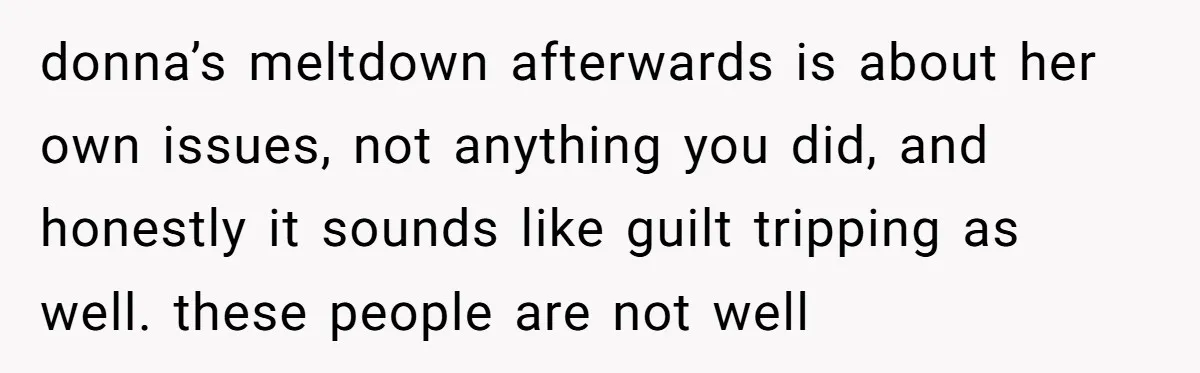 donna’s meltdown afterwards is about her own issues, not anything you did, and honestly it sounds like guilt tripping as well. these people are not well