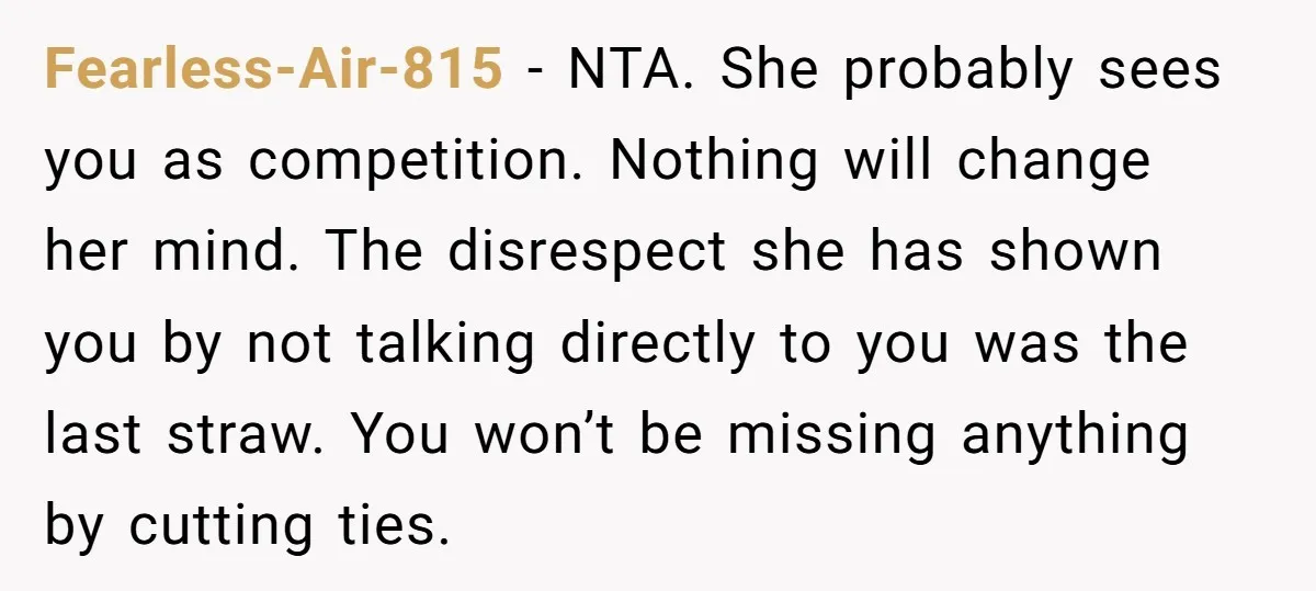 Fearless-Air-815 − NTA. She probably sees you as competition. Nothing will change her mind. The disrespect she has shown you by not talking directly to you was the last straw....