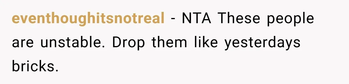 eventhoughitsnotreal − NTA These people are unstable. Drop them like yesterdays bricks.