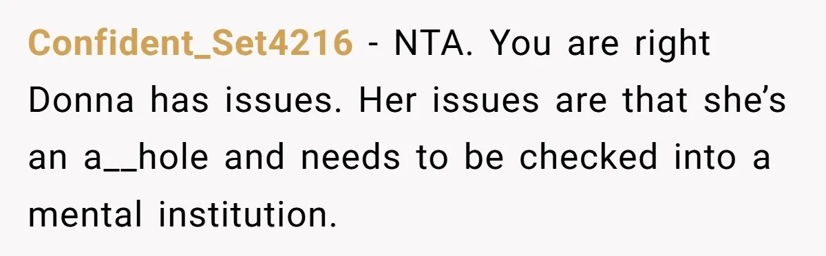 Confident_Set4216 − NTA. You are right Donna has issues. Her issues are that she’s an a__hole and needs to be checked into a mental institution.