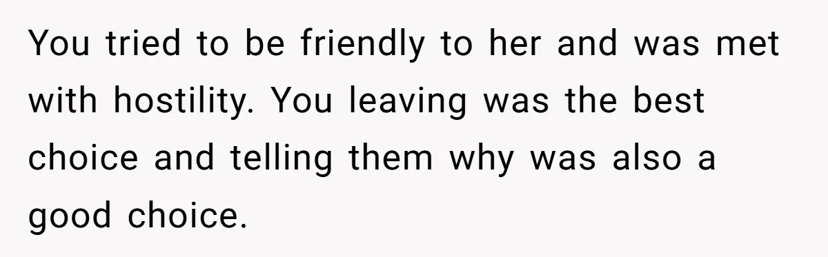 You tried to be friendly to her and was met with hostility. You leaving was the best choice and telling them why was also a good choice.