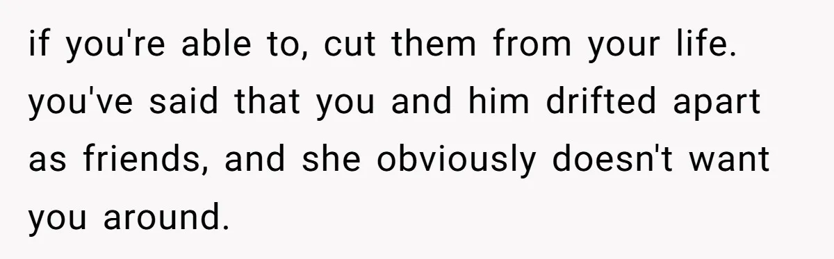 if you're able to, cut them from your life. you've said that you and him drifted apart as friends, and she obviously doesn't want you around.