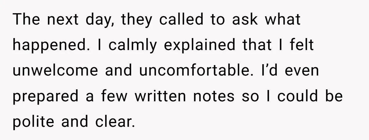 The next day, they called to ask what happened. I calmly explained that I felt unwelcome and uncomfortable. I’d even prepared a few written notes so I could be polite...