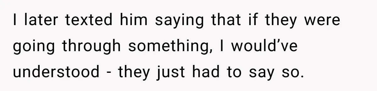 I later texted him saying that if they were going through something, I would’ve understood - they just had to say so.