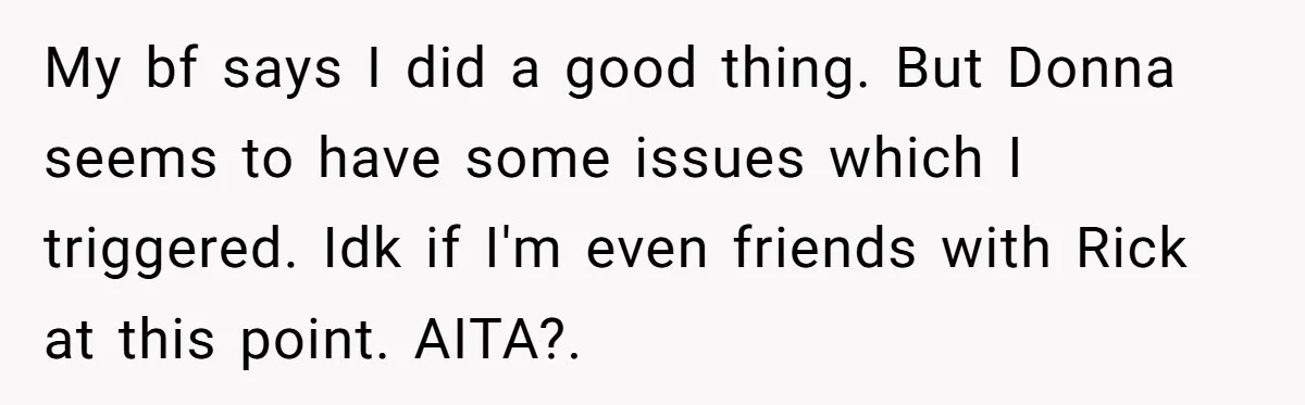 My bf says I did a good thing. But Donna seems to have some issues which I triggered. Idk if I'm even friends with Rick at this point. AITA?.