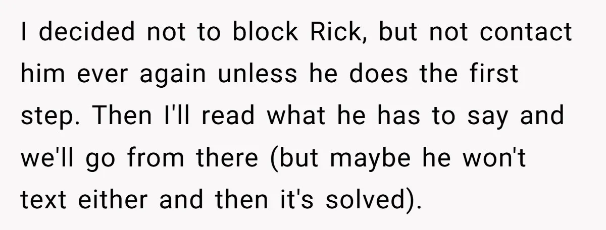 I decided not to block Rick, but not contact him ever again unless he does the first step. Then I'll read what he has to say and we'll go from...
