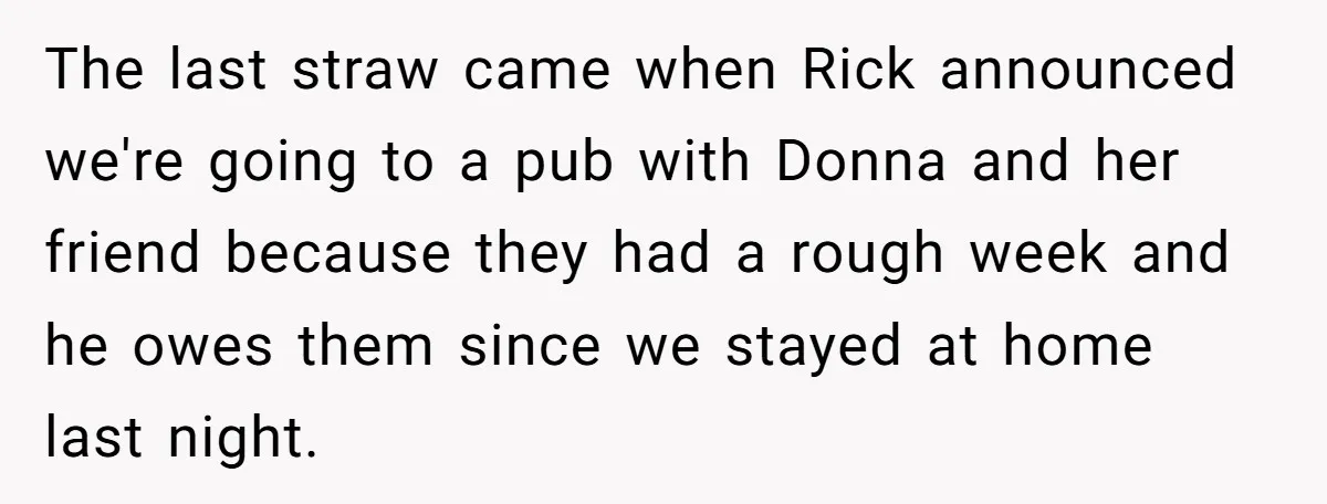 The last straw came when Rick announced we're going to a pub with Donna and her friend because they had a rough week and he owes them since we stayed...