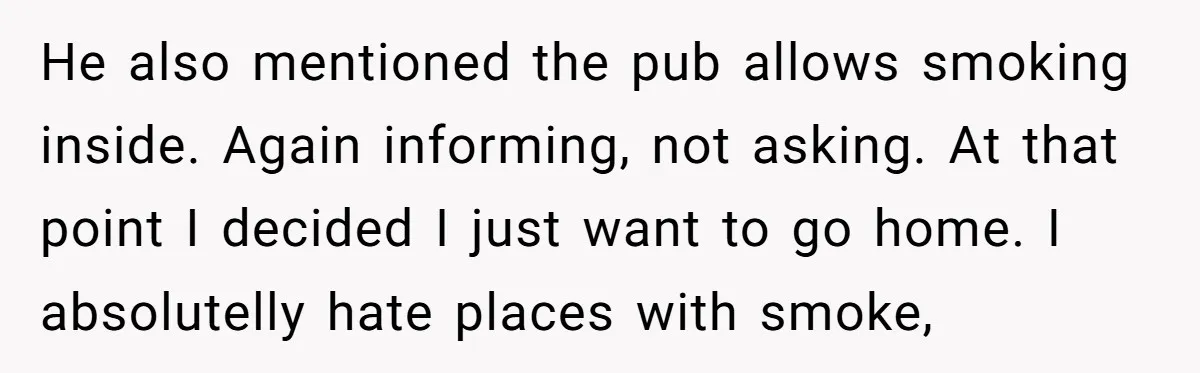 He also mentioned the pub allows smoking inside. Again informing, not asking. At that point I decided I just want to go home. I absolutelly hate places with smoke,