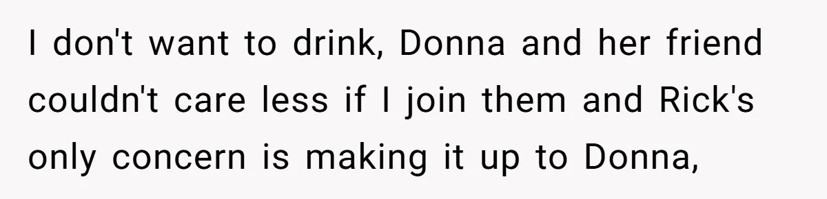 I don't want to drink, Donna and her friend couldn't care less if I join them and Rick's only concern is making it up to Donna,