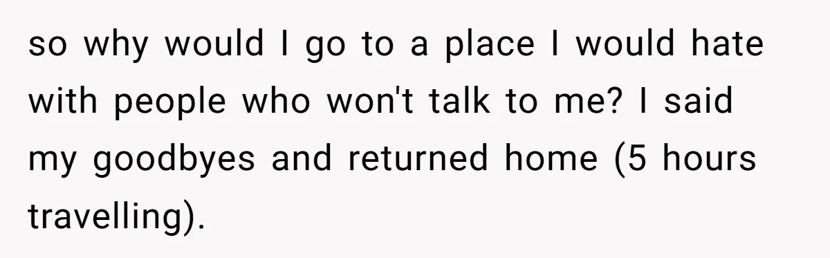 so why would I go to a place I would hate with people who won't talk to me? I said my goodbyes and returned home (5 hours travelling).