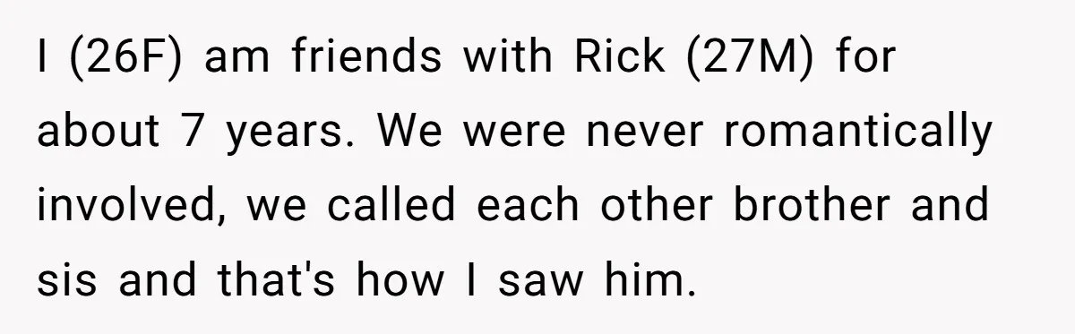 I (26F) am friends with Rick (27M) for about 7 years. We were never romantically involved, we called each other brother and sis and that's how I saw him.