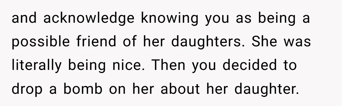 and acknowledge knowing you as being a possible friend of her daughters. She was literally being nice. Then you decided to drop a bomb on her about her daughter.