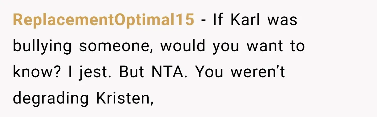 ReplacementOptimal15 − If Karl was bullying someone, would you want to know? I jest. But NTA. You weren’t degrading Kristen,