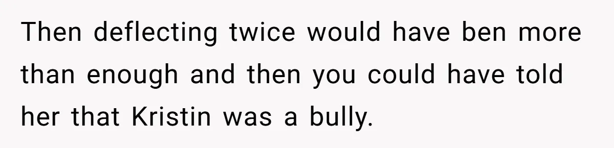 Then deflecting twice would have ben more than enough and then you could have told her that Kristin was a bully.