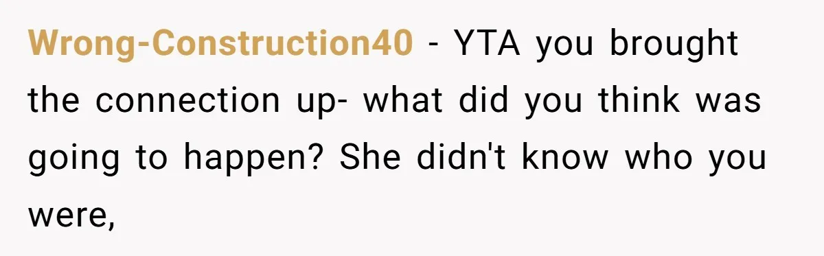 Wrong-Construction40 − YTA you brought the connection up- what did you think was going to happen? She didn't know who you were,