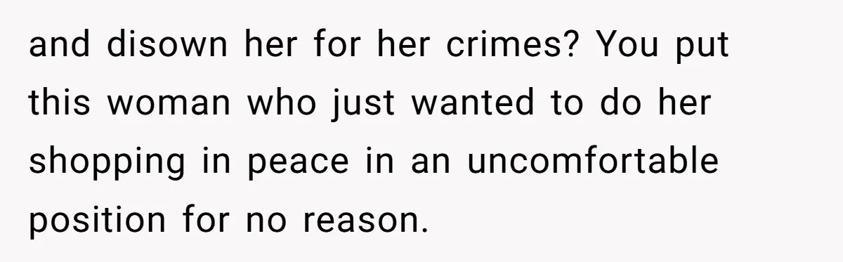 and disown her for her crimes? You put this woman who just wanted to do her shopping in peace in an uncomfortable position for no reason.
