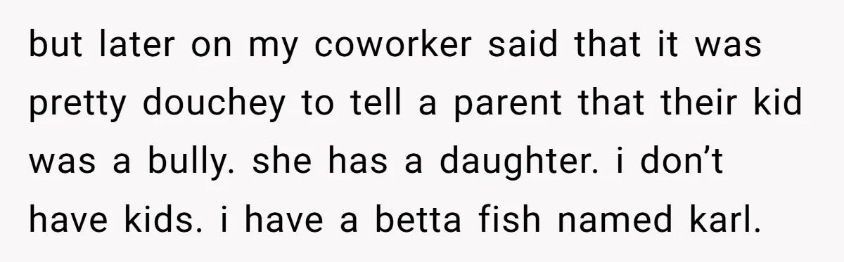 but later on my coworker said that it was pretty douchey to tell a parent that their kid was a bully. she has a daughter. i don’t have kids. i...
