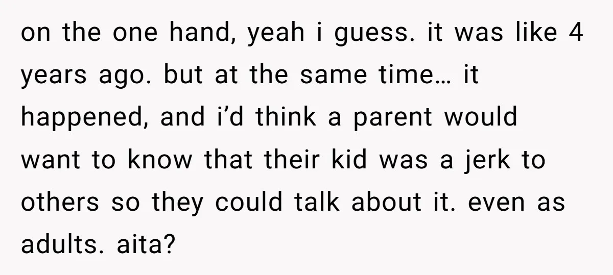 on the one hand, yeah i guess. it was like 4 years ago. but at the same time… it happened, and i’d think a parent would want to know that...