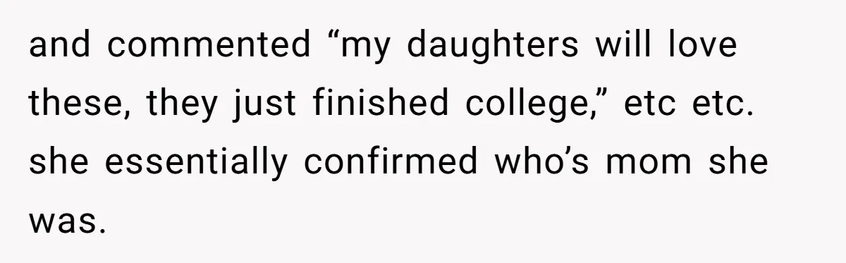 and commented “my daughters will love these, they just finished college,” etc etc. she essentially confirmed who’s mom she was.
