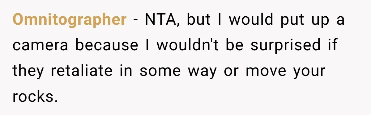 Omnitographer − NTA, but I would put up a camera because I wouldn't be surprised if they retaliate in some way or move your rocks.