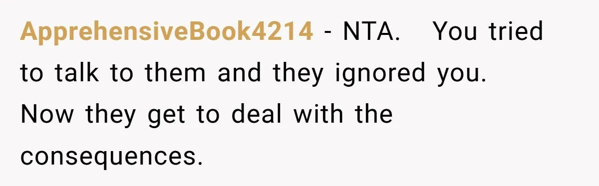 ApprehensiveBook4214 − NTA.   You tried to talk to them and they ignored you.   Now they get to deal with the consequences.