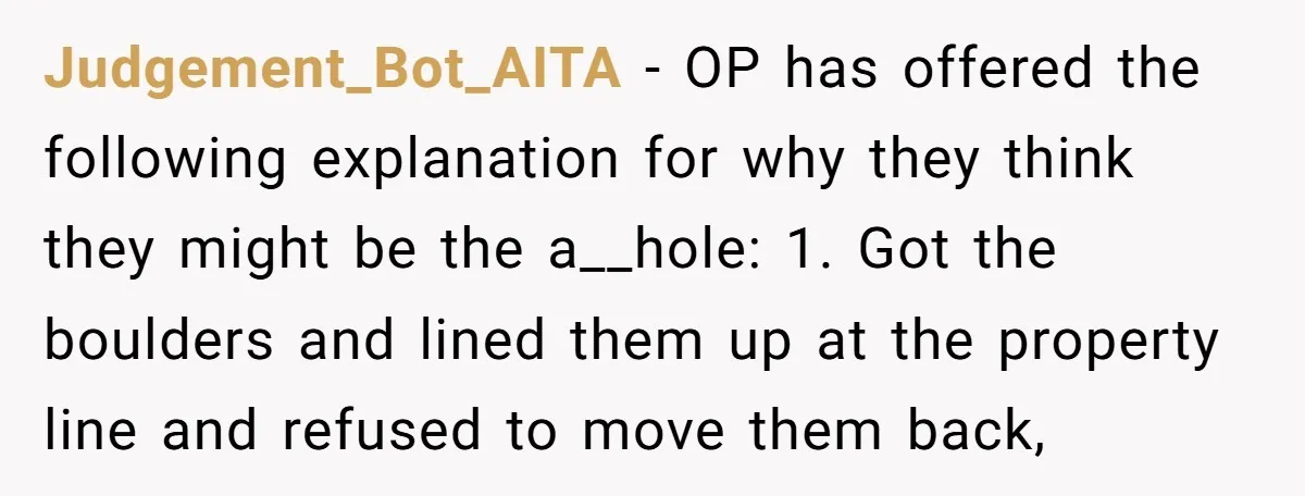 Judgement_Bot_AITA − OP has offered the following explanation for why they think they might be the a__hole: 1. Got the boulders and lined them up at the property line and...