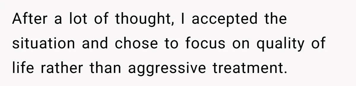 After a lot of thought, I accepted the situation and chose to focus on quality of life rather than aggressive treatment.