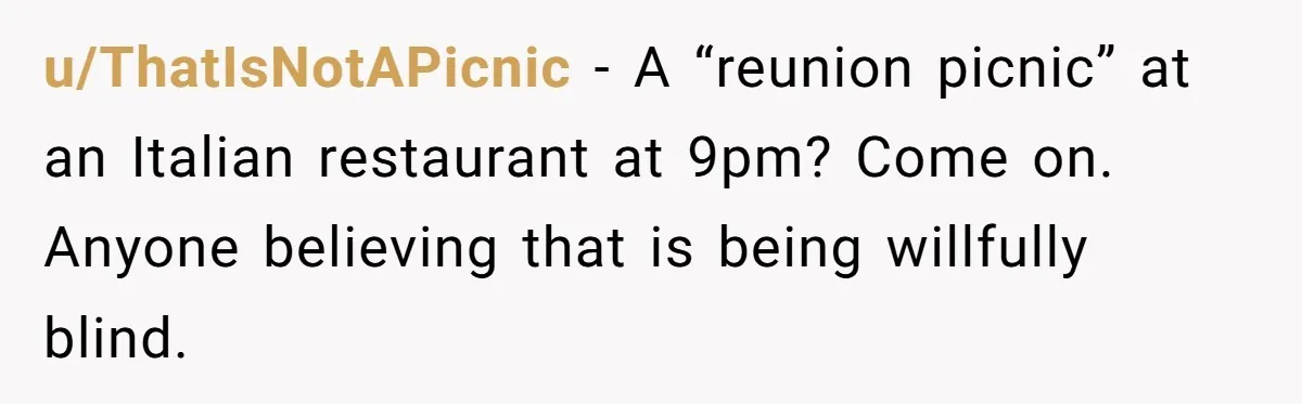 u/ThatIsNotAPicnic - A “reunion picnic” at an Italian restaurant at 9pm? Come on. Anyone believing that is being willfully blind.