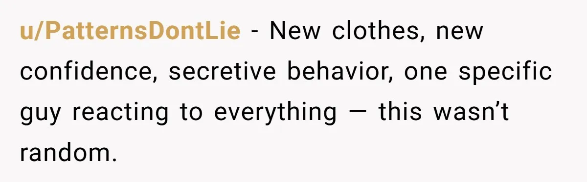 u/PatternsDontLie - New clothes, new confidence, secretive behavior, one specific guy reacting to everything — this wasn’t random.