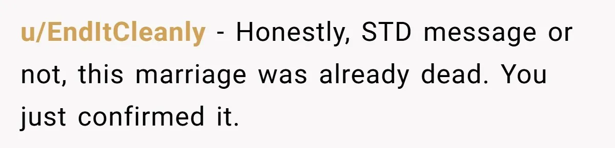 u/EndItCleanly - Honestly, STD message or not, this marriage was already dead. You just confirmed it.