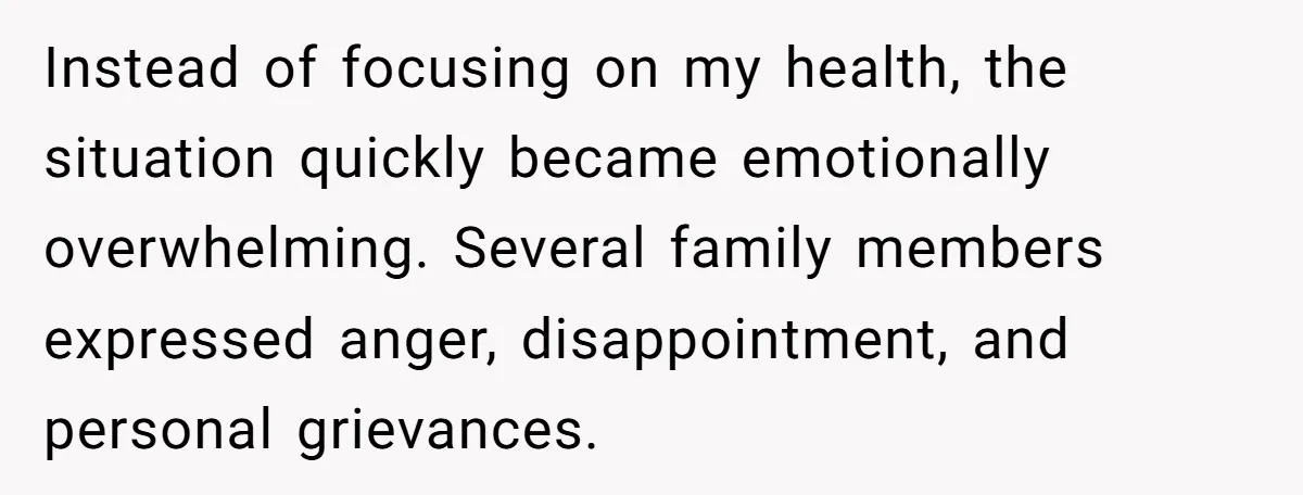 Instead of focusing on my health, the situation quickly became emotionally overwhelming. Several family members expressed anger, disappointment, and personal grievances.