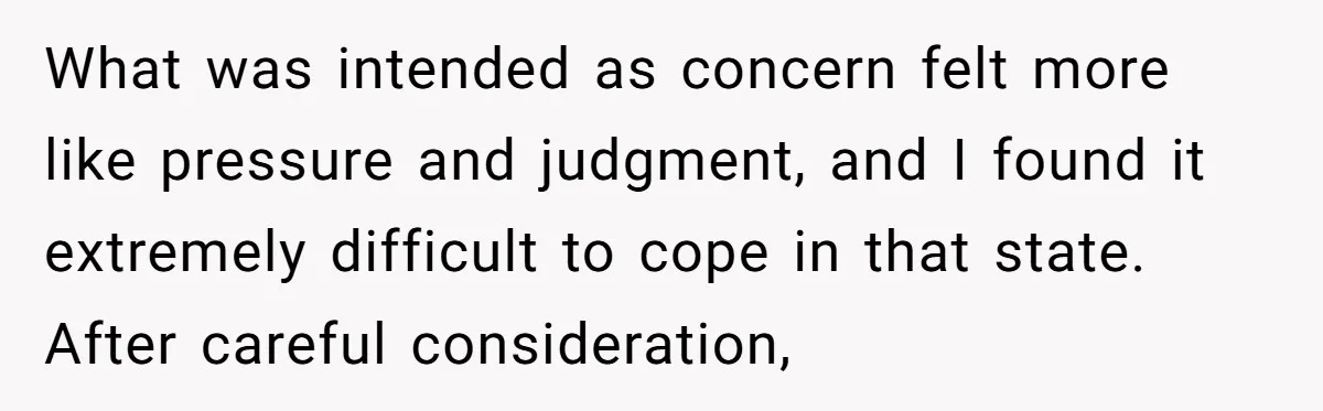 What was intended as concern felt more like pressure and judgment, and I found it extremely difficult to cope in that state. After careful consideration,