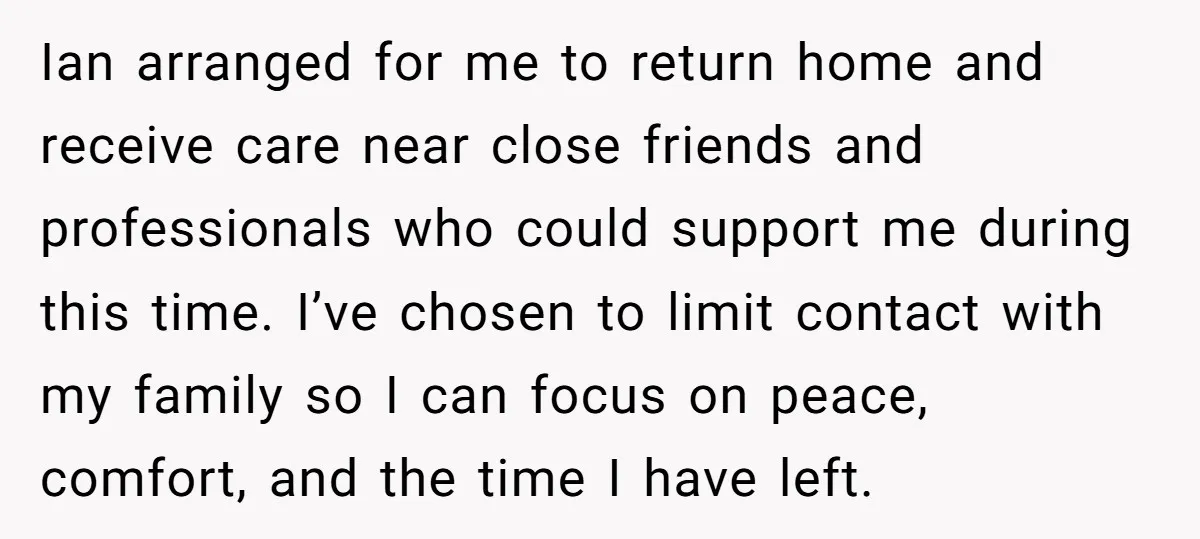 Ian arranged for me to return home and receive care near close friends and professionals who could support me during this time. I’ve chosen to limit contact with my family...
