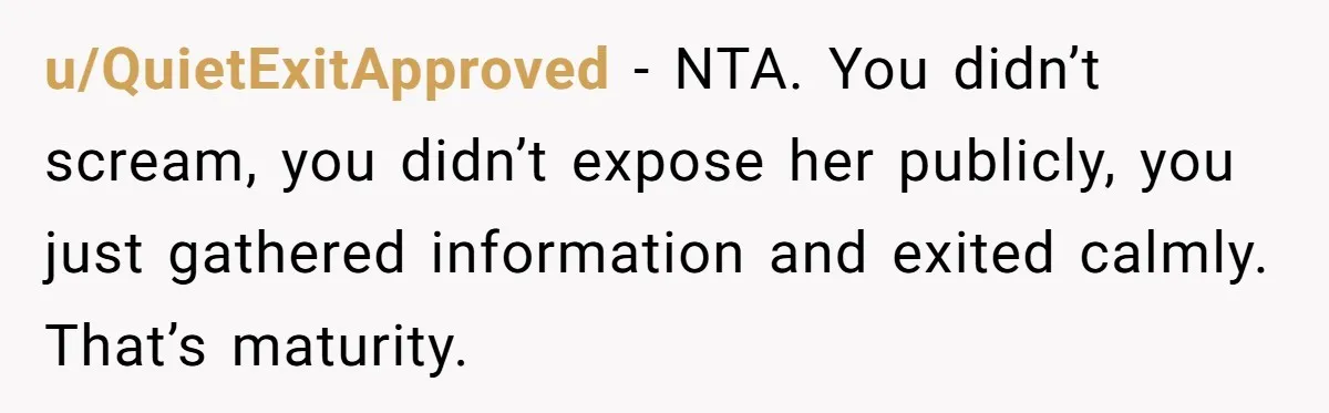 u/QuietExitApproved - NTA. You didn’t scream, you didn’t expose her publicly, you just gathered information and exited calmly. That’s maturity.