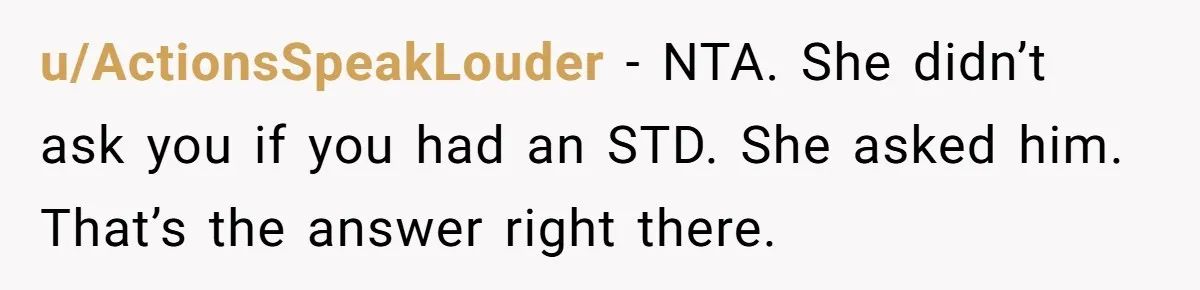 u/ActionsSpeakLouder - NTA. She didn’t ask you if you had an STD. She asked him. That’s the answer right there.