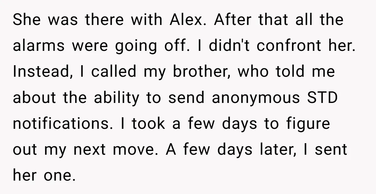 She was there with Alex. After that all the alarms were going off. I didn't confront her. Instead, I called my brother, who told me about the ability to send...