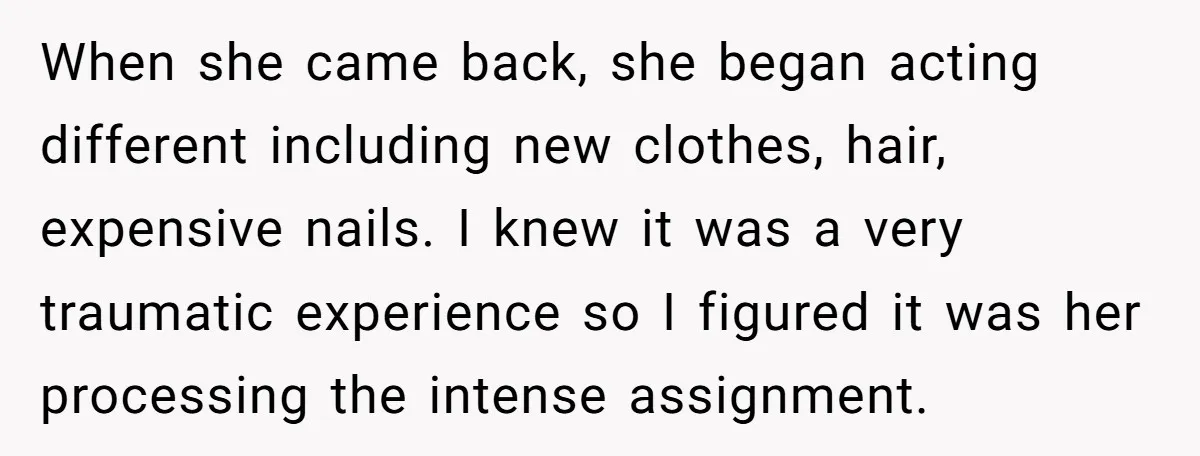 When she came back, she began acting different including new clothes, hair, expensive nails. I knew it was a very traumatic experience so I figured it was her processing the...
